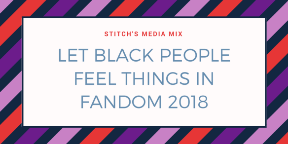 LET BLACK PEOPLE FEEL THINGS IN FANDOM 2018